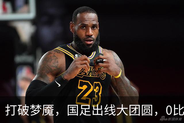 打破梦魇，国足出线大团圆，0比0也能庆祝！
