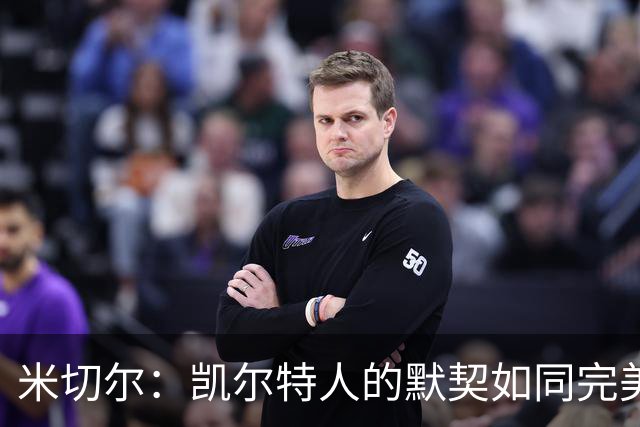 米切尔：凯尔特人的默契如同完美调配的鸡尾酒