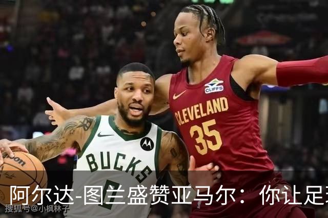 阿尔达-图兰盛赞亚马尔：你让足球飞起来了！